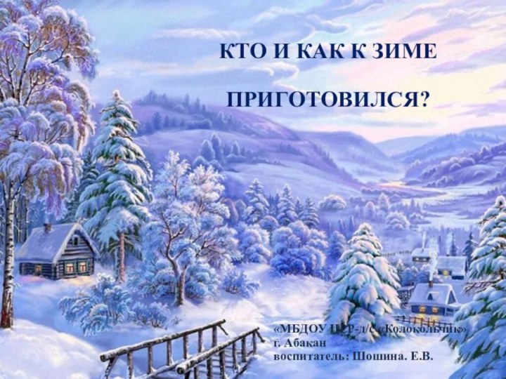 КТО И КАК К ЗИМЕ ПРИГОТОВИЛСЯ?«МБДОУ ЦРР-д/с «Колокольчик» г. Абакан воспитатель: Шошина. Е.В.