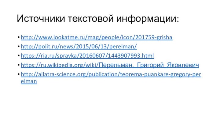 Источники текстовой информации:http://www.lookatme.ru/mag/people/icon/201759-grishahttp://polit.ru/news/2015/06/13/perelman/https://ria.ru/spravka/20160607/1443907993.htmlhttps://ru.wikipedia.org/wiki/Перельман,_Григорий_Яковлевичhttp://allatra-science.org/publication/teorema-puankare-gregory-perelman