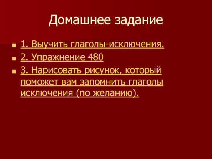 Домашнее задание1. Выучить глаголы-исключения.2. Упражнение 4803. Нарисовать рисунок, который поможет вам запомнить глаголы исключения (по желанию).