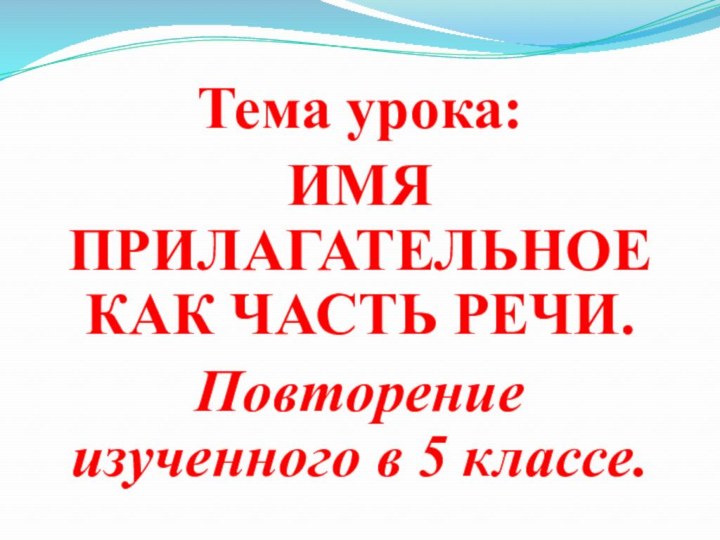 Тема урока:ИМЯ ПРИЛАГАТЕЛЬНОЕ КАК ЧАСТЬ РЕЧИ.Повторение изученного в 5 классе.