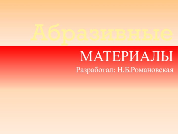 Абразивные МАТЕРИАЛЫРазработал: Н.Б.Романовская