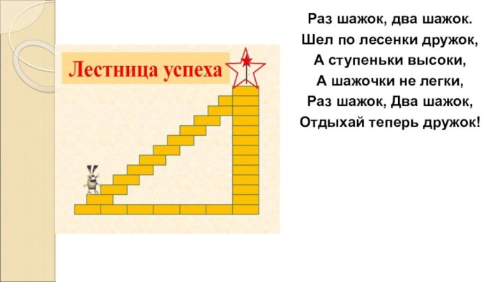 Раз шажок, два шажок.Шел по лесенки дружок,А ступеньки высоки,А шажочки не легки,Раз