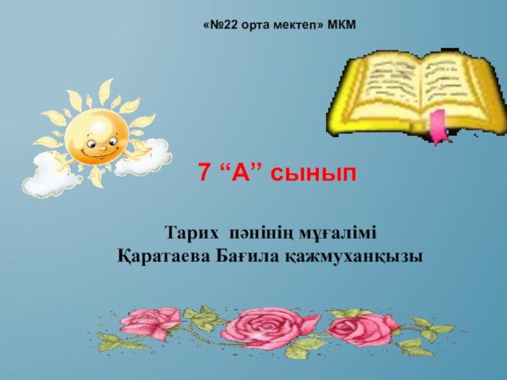 «№22 орта мектеп» МКМ7 “А” сынып Тарих пәнінің мұғалімі Қаратаева Бағила қажмуханқызы