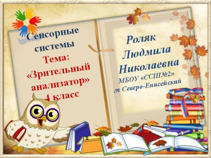 Роляк Людмила НиколаевнаМБОУ «ССШ№2»гп Северо-ЕнисейскийСенсорные системыТема: «Зрительный анализатор»4 класс