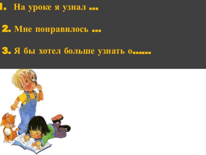 На уроке я узнал …2. Мне понравилось …3. Я бы хотел больше узнать о……