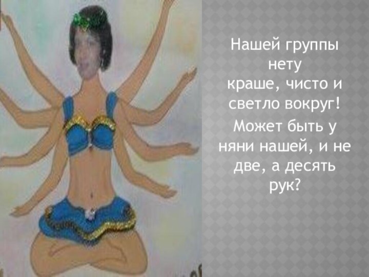 Нашей группы нету краше, чисто и светло вокруг!Может быть у няни нашей, и не