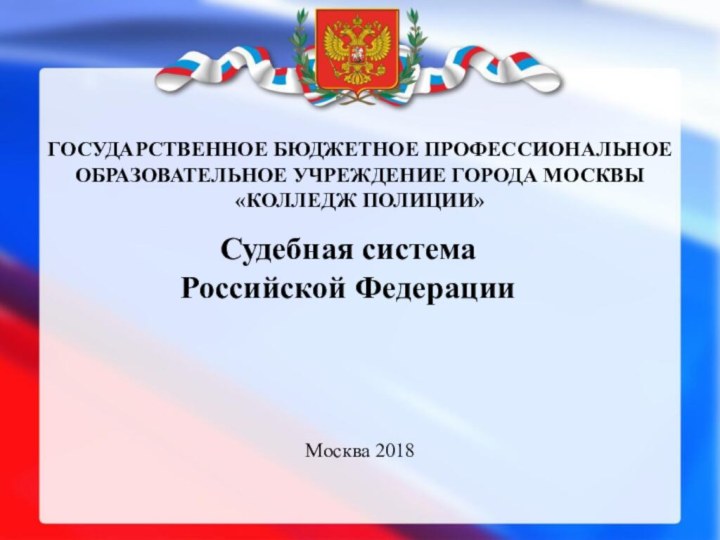 ГОСУДАРСТВЕННОЕ БЮДЖЕТНОЕ ПРОФЕССИОНАЛЬНОЕ ОБРАЗОВАТЕЛЬНОЕ УЧРЕЖДЕНИЕ ГОРОДА МОСКВЫ  «КОЛЛЕДЖ ПОЛИЦИИ»Москва 2018Судебная система  Российской Федерации