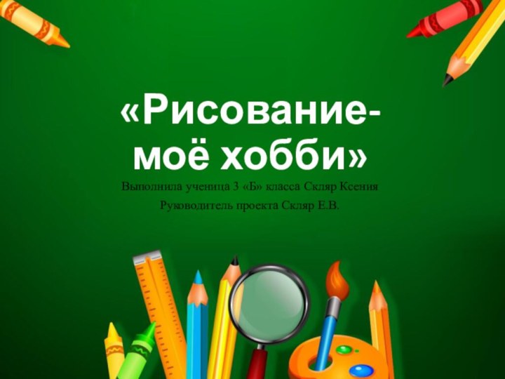 «Рисование-моё хобби»Выполнила ученица 3 «Б» класса Скляр КсенияРуководитель проекта Скляр Е.В.