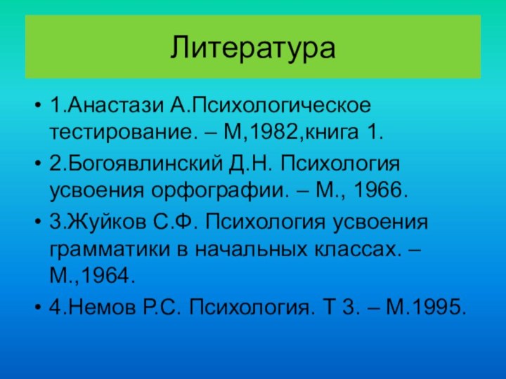 Литература1.Анастази А.Психологическое тестирование. – М,1982,книга 1.2.Богоявлинский Д.Н. Психология усвоения орфографии. – М.,