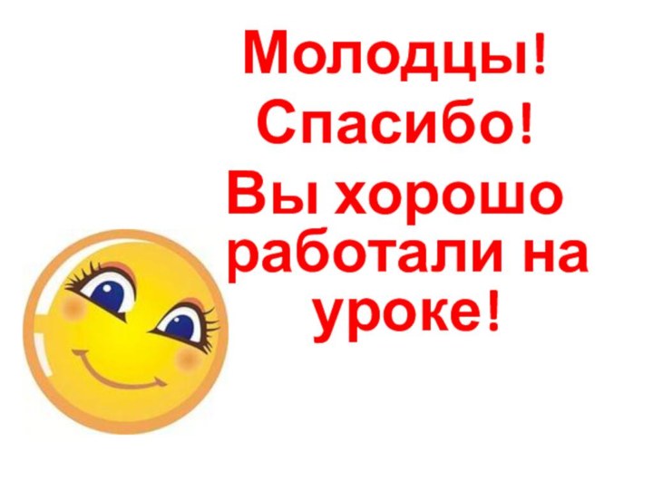 Молодцы! Спасибо!Вы хорошо работали на уроке!