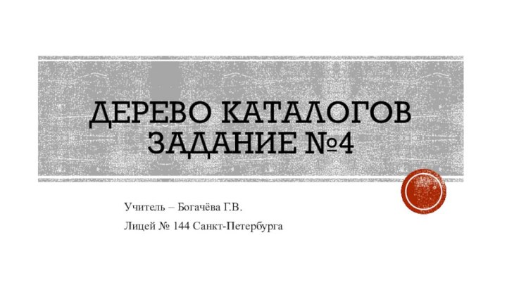 Дерево каталогов Задание №4Учитель – Богачёва Г.В.Лицей № 144 Санкт-Петербурга