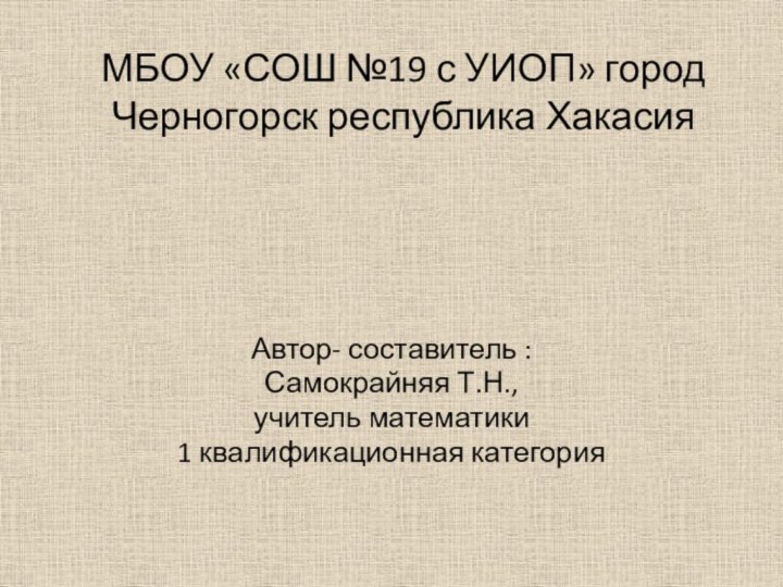 МБОУ «СОШ №19 с УИОП» город Черногорск республика ХакасияАвтор- составитель : Самокрайняя