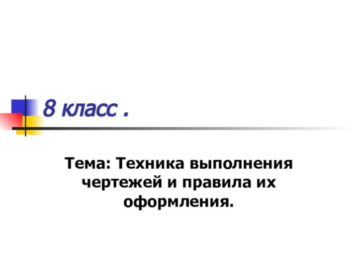 8 класс . Тема: Техника выполнения чертежей и правила их оформления.