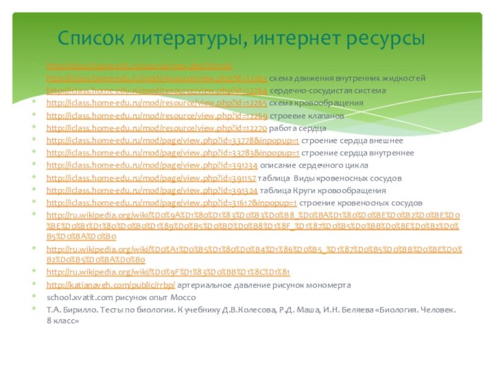 http://iclass.home-edu.ru/course/view.php?id=140http://iclass.home-edu.ru/mod/resource/view.php?id=12263 схема движения внутренних жидкостейhttp://iclass.home-edu.ru/mod/resource/view.php?id=12264 сердечно-сосудистая системаhttp://iclass.home-edu.ru/mod/resource/view.php?id=12265 схема кровообращенияhttp://iclass.home-edu.ru/mod/resource/view.php?id=12269 строееие клапановhttp://iclass.home-edu.ru/mod/resource/view.php?id=12270 работа