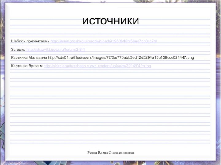 источникиШаблон презентации http://www.proshkolu.ru/download/939536/f6bf56ed7bc8cc7b/Загадка http://skazvikt.ucoz.ru/forum/2-8-1Картинка Мальвина http://cdn01.ru/files/users/images/77/0a/770abb3ed12d5294a15b159cce021447.pngКартинка буква м http://shkolabuduschego.ru/wp-content/uploads/2014/04/m.jpgРоева Елена Станиславовна