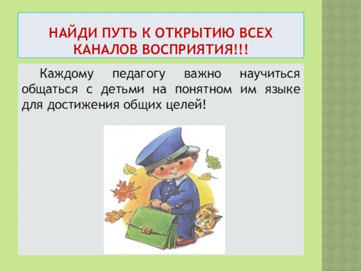 НАЙДИ ПУТЬ К ОТКРЫТИЮ ВСЕХ КАНАЛОВ ВОСПРИЯТИЯ!!!	Каждому педагогу важно научиться общаться с