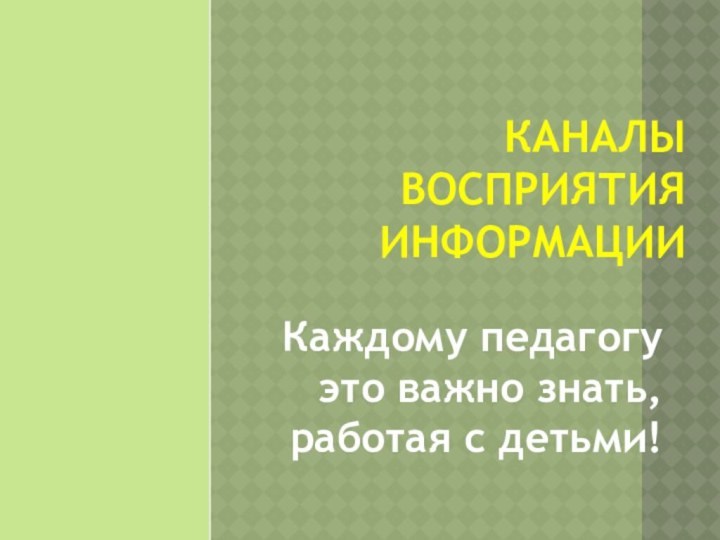 КАНАЛЫ ВОСПРИЯТИЯ ИНФОРМАЦИИКаждому педагогу это важно знать, работая с детьми!