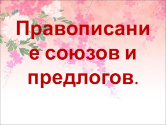 Презентация по русскому языку на тему Правописание союзов и предлогов