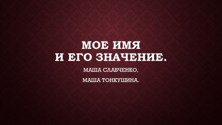 МОЕ ИМЯ  И ЕГО ЗНАЧЕНИЕ.МАША СЛАБЧЕНКО,МАША ТОНКУШИНА.