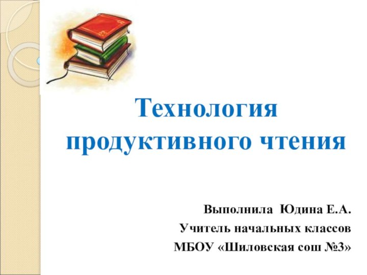 Технология продуктивного чтенияВыполнила Юдина Е.А.Учитель начальных классовМБОУ «Шиловская сош №3»