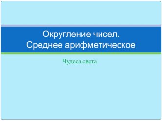 Презентация к уроку Округление чисел, среднее арифметическое (семь чудес света)