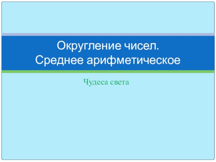 Чудеса светаОкругление чисел.  Среднее арифметическое