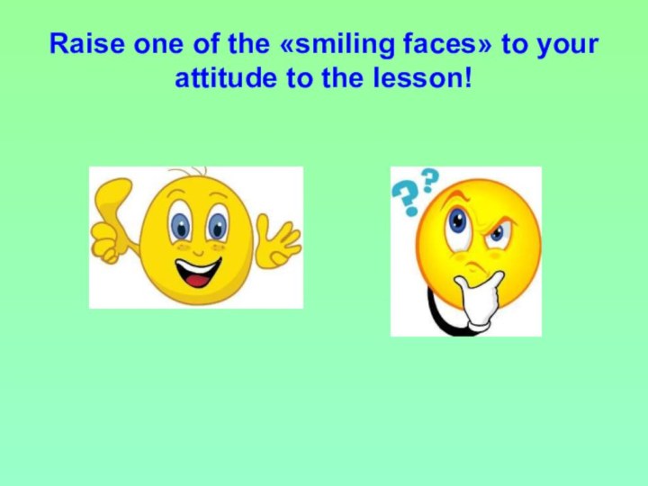 Raise one of the «smiling faces» to your attitude to the lesson!