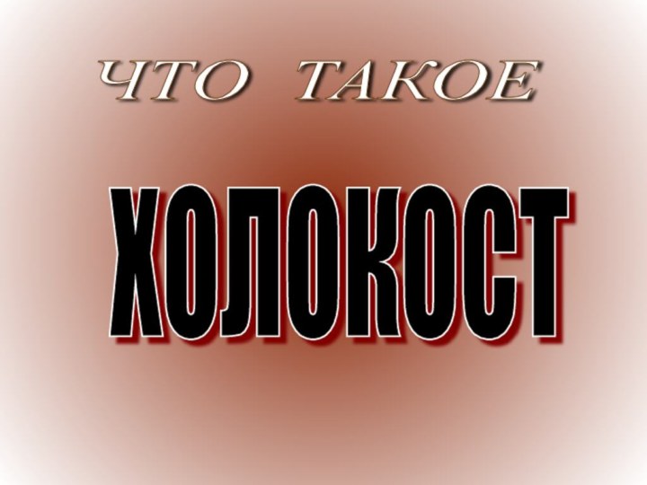 ЧТО ТАКОЕ ХОЛОКОСТ