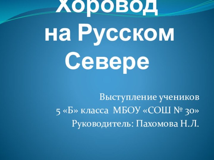 Хоровод  на Русском СевереВыступление учеников 5 «Б» класса МБОУ «СОШ № 30»Руководитель: Пахомова Н.Л.