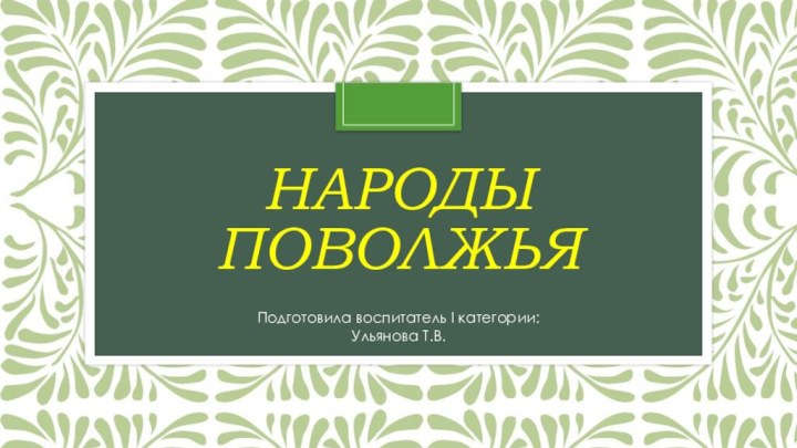 НАРОДЫ ПОВОЛЖЬЯПодготовила воспитатель I категории: Ульянова Т.В.