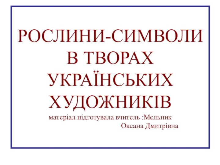 РОСЛИНИ-СИМВОЛИ В ТВОРАХ УКРАЇНСЬКИХ ХУДОЖНИКІВ матеріал підготувала вчитель :Мельник