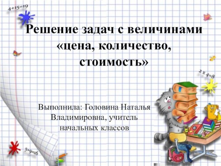 Решение задач с величинами «цена, количество, стоимость»Выполнила: Головина Наталья Владимировна, учитель начальных классов