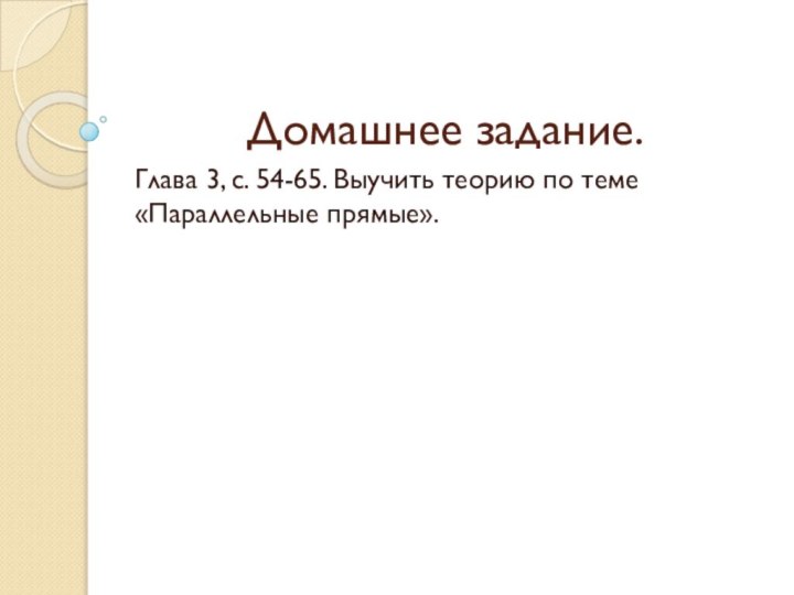 Домашнее задание.Глава 3, с. 54-65. Выучить теорию по теме «Параллельные прямые».