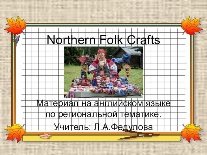 Northern Folk CraftsМатериал на английском языке по региональной тематике.Учитель: Л.А.Федулова