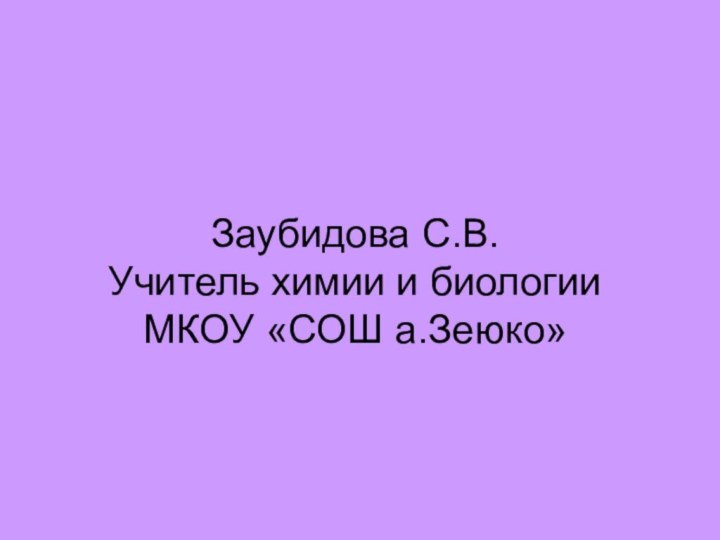 Заубидова С.В. Учитель химии и биологии  МКОУ «СОШ а.Зеюко»