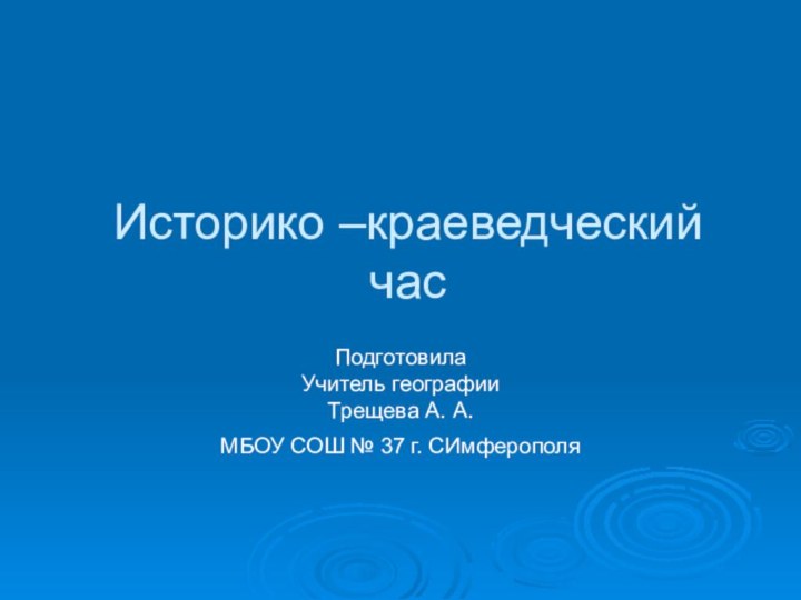 Историко –краеведческий час Подготовила Учитель географииТрещева А. А.МБОУ СОШ № 37 г. СИмферополя