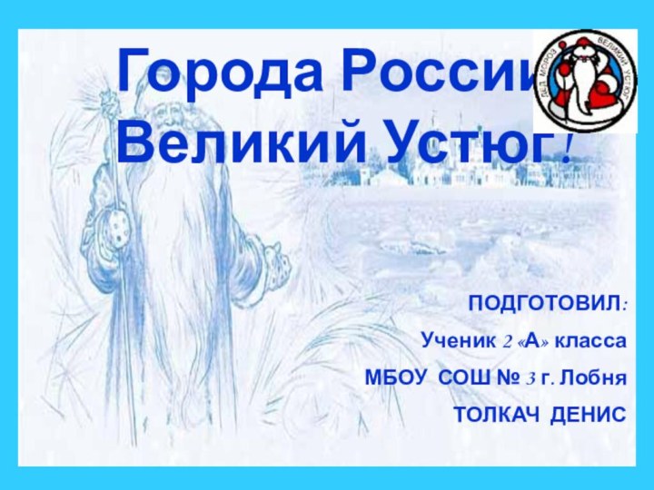 Города России! Великий Устюг!ПОДГОТОВИЛ:Ученик 2 «А» классаМБОУ СОШ № 3 г. ЛобняТОЛКАЧ ДЕНИС