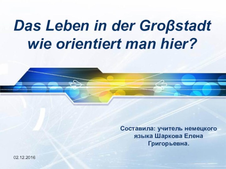 Das Leben in der Groβstadt wie orientiert man hier?Составила: учитель немецкого языка Шаркова Елена Григорьевна.