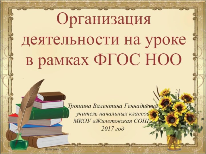 Организация деятельности на уроке в рамках ФГОС НООТрошина Валентина Геннадиевна учитель начальных