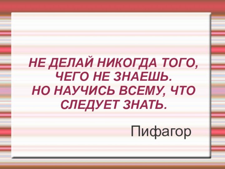 НЕ ДЕЛАЙ НИКОГДА ТОГО, ЧЕГО НЕ ЗНАЕШЬ. НО НАУЧИСЬ ВСЕМУ,