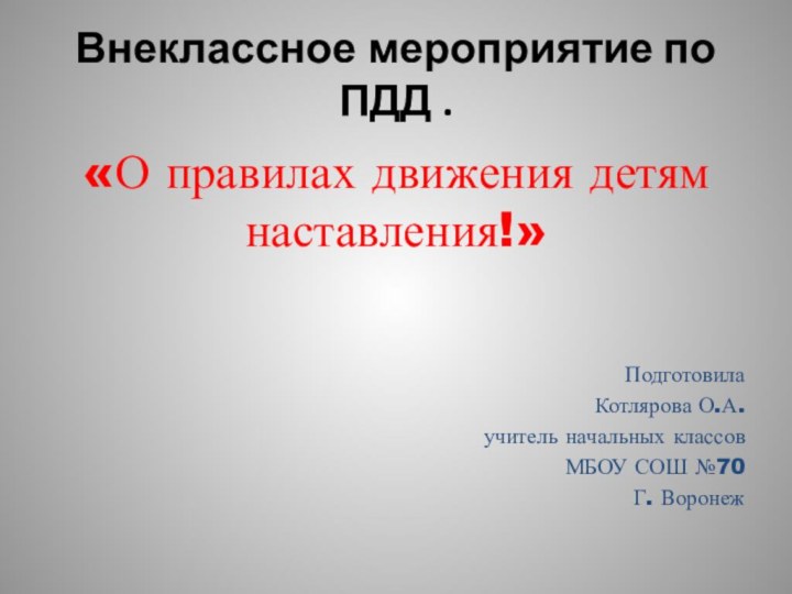 Внеклассное мероприятие по ПДД .«О правилах движения детям наставления!»ПодготовилаКотлярова О.А.учитель начальных классов МБОУ СОШ №70Г. Воронеж