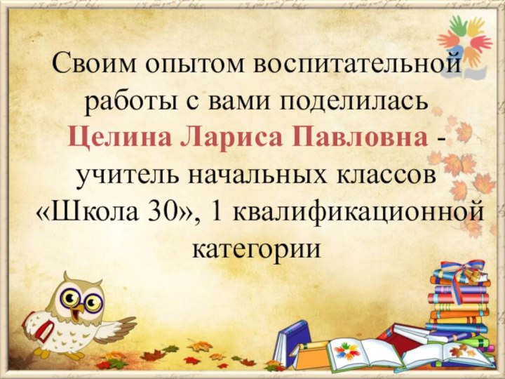 Своим опытом воспитательной работы с вами поделилась Целина Лариса Павловна - учитель