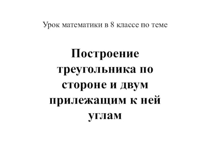 Урок математики в 8 классе по темеПостроение треугольника по стороне и двум прилежащим к ней углам