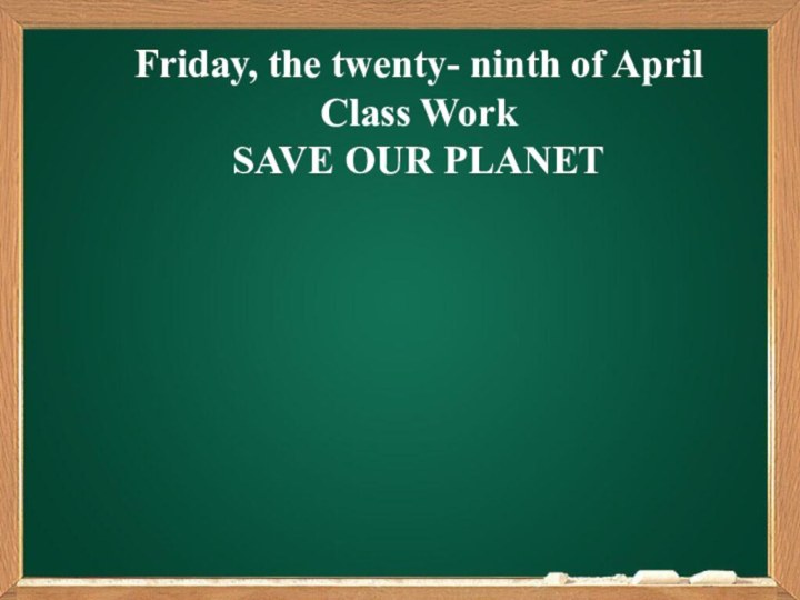 Friday, the twenty- ninth of AprilClass WorkSAVE OUR PLANET