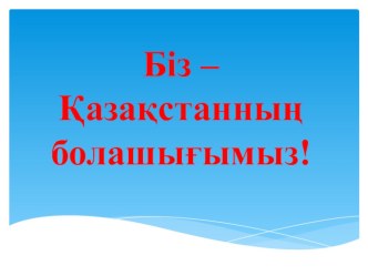 Біз –Қазақстанның болашығымыз! тәрбие сағатына презентация