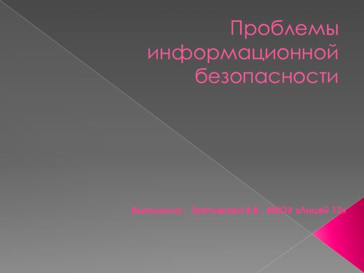 Проблемы информационной безопасностиВыполнила : Третьякова В.В., МБОУ «Лицей 12»