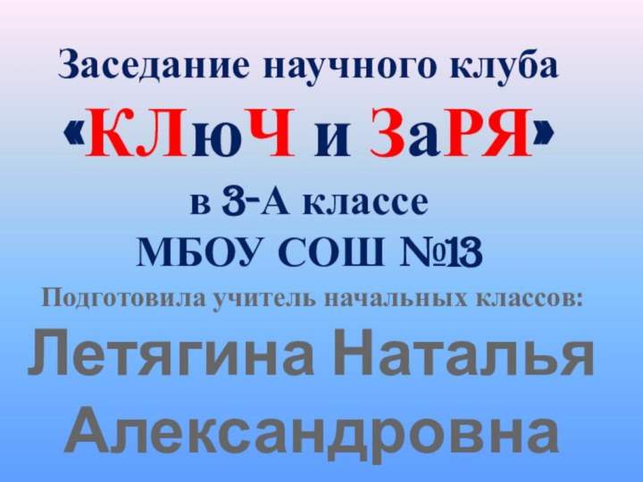 Заседание научного клуба«КЛюЧ и ЗаРЯ»в 3-А классе МБОУ СОШ №13Подготовила учитель начальных классов:Летягина Наталья Александровна