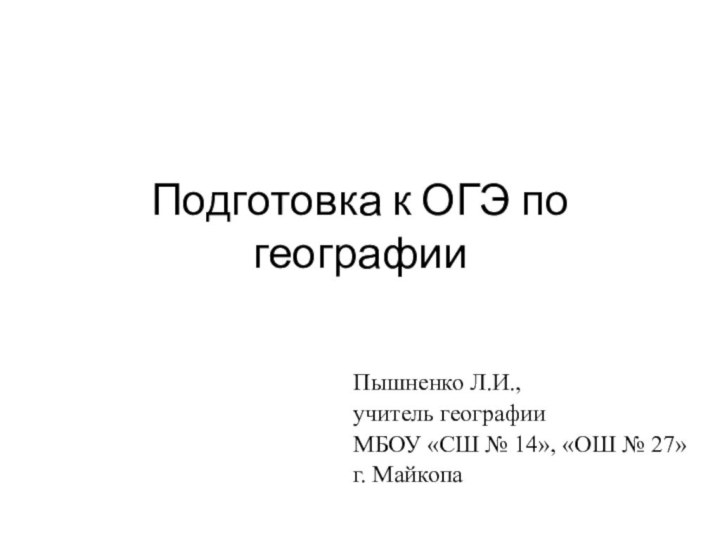 Подготовка к ОГЭ по географииПышненко Л.И., учитель географии МБОУ «СШ № 14»,