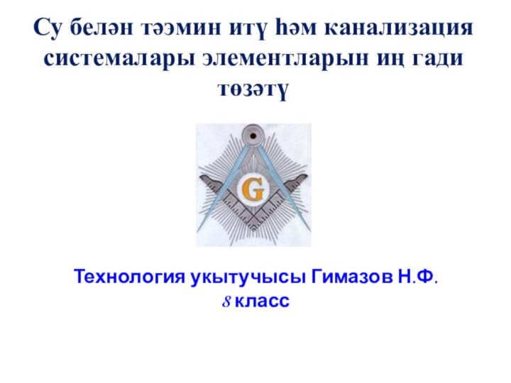 Технология укытучысы Гимазов Н.Ф.8 классСу белән тәэмин итү һәм канализация системалары элементларын иң гади төзәтү