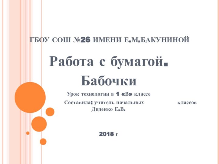 ГБОУ СОШ №26 ИМЕНИ Е.М.БАКУНИНОЙРабота с бумагой.БабочкиУрок технологии в 1 «В» классе				Составила: